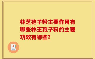 林芝孢子粉主要作用有哪些林芝孢子粉的主要功效有哪些？