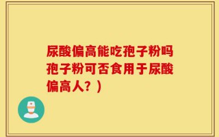 尿酸偏高能吃孢子粉吗孢子粉可否食用于尿酸偏高人？)