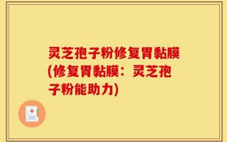 灵芝孢子粉修复胃黏膜(修复胃黏膜：灵芝孢子粉能助力)