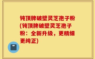 钝顶牌破壁灵芝孢子粉(钝顶牌破壁灵芝孢子粉：全新升级，更精细更纯正)