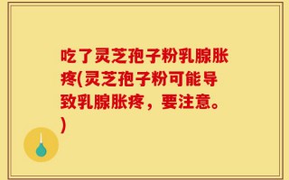 吃了灵芝孢子粉乳腺胀疼(灵芝孢子粉可能导致乳腺胀疼，要注意。)