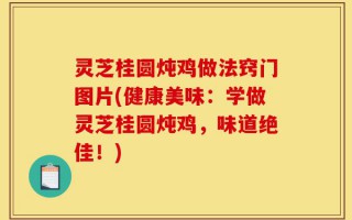 灵芝桂圆炖鸡做法窍门图片(健康美味：学做灵芝桂圆炖鸡，味道绝佳！)