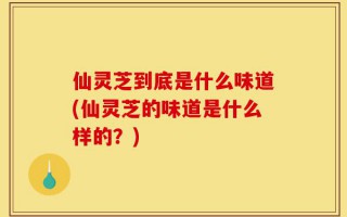 仙灵芝到底是什么味道(仙灵芝的味道是什么样的？)
