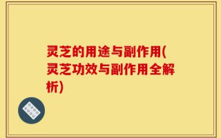 灵芝的用途与副作用(灵芝功效与副作用全解析)
