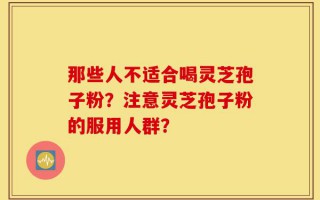 那些人不适合喝灵芝孢子粉？注意灵芝孢子粉的服用人群？