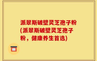 派翠斯破壁灵芝孢子粉(派翠斯破壁灵芝孢子粉，健康养生首选)