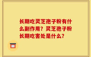 长期吃灵芝孢子粉有什么副作用？灵芝孢子粉长期吃害处是什么？