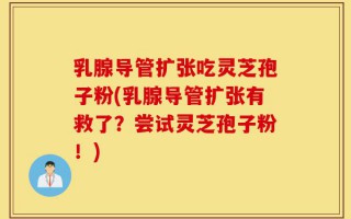 乳腺导管扩张吃灵芝孢子粉(乳腺导管扩张有救了？尝试灵芝孢子粉！)