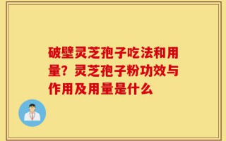 破壁灵芝孢子吃法和用量？灵芝孢子粉功效与作用及用量是什么