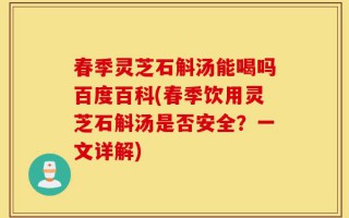 春季灵芝石斛汤能喝吗百度百科(春季饮用灵芝石斛汤是否安全？一文详解)