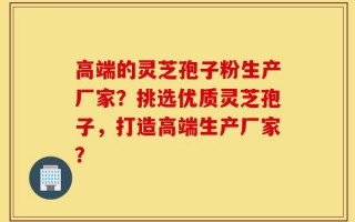 高端的灵芝孢子粉生产厂家？挑选优质灵芝孢子，打造高端生产厂家？