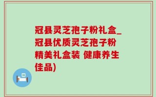冠县灵芝孢子粉礼盒_冠县优质灵芝孢子粉 精美礼盒装 健康养生佳品)
