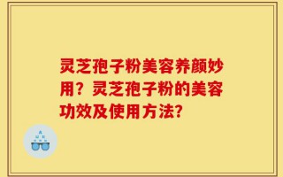 灵芝孢子粉美容养颜妙用？灵芝孢子粉的美容功效及使用方法？
