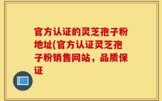 官方认证的灵芝孢子粉地址(官方认证灵芝孢子粉销售网站，品质保证