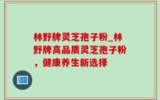 林野牌灵芝孢子粉_林野牌高品质灵芝孢子粉，健康养生新选择