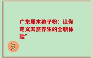 广东原木孢子粉：让你定义天然养生的全新体验”
