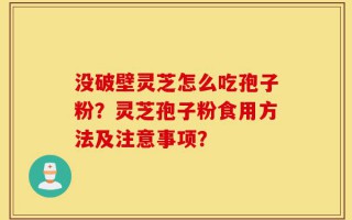 没破壁灵芝怎么吃孢子粉？灵芝孢子粉食用方法及注意事项？