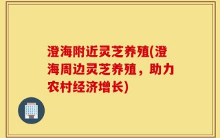 澄海附近灵芝养殖(澄海周边灵芝养殖，助力农村经济增长)