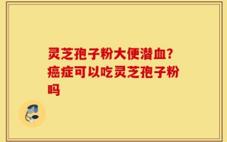 灵芝孢子粉大便潜血？癌症可以吃灵芝孢子粉吗