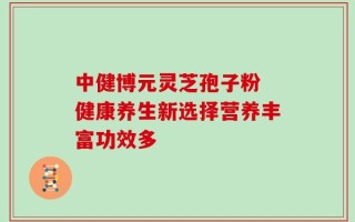 中健博元灵芝孢子粉 健康养生新选择营养丰富功效多