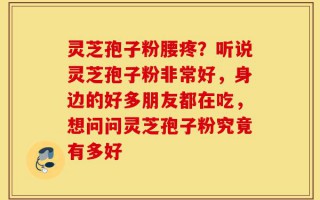 灵芝孢子粉腰疼？听说灵芝孢子粉非常好，身边的好多朋友都在吃，想问问灵芝孢子粉究竟有多好