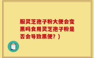 服灵芝孢子粉大便会变黑吗食用灵芝孢子粉是否会导致黑便？)