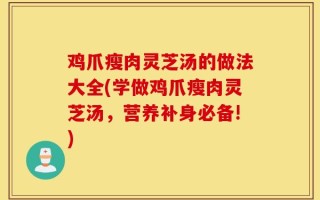鸡爪瘦肉灵芝汤的做法大全(学做鸡爪瘦肉灵芝汤，营养补身必备!)