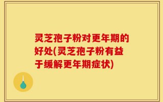 灵芝孢子粉对更年期的好处(灵芝孢子粉有益于缓解更年期症状)