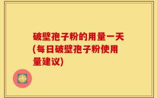 破壁孢子粉的用量一天(每日破壁孢子粉使用量建议)