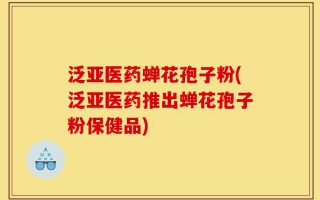 泛亚医药蝉花孢子粉(泛亚医药推出蝉花孢子粉保健品)
