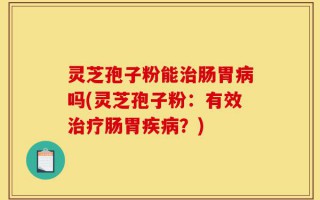 灵芝孢子粉能治肠胃病吗(灵芝孢子粉：有效治疗肠胃疾病？)