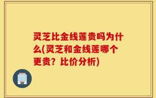 灵芝比金线莲贵吗为什么(灵芝和金线莲哪个更贵？比价分析)
