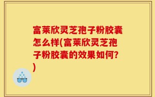 富莱欣灵芝孢子粉胶囊怎么样(富莱欣灵芝孢子粉胶囊的效果如何？)