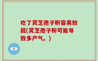 吃了灵芝孢子粉容易放屁(灵芝孢子粉可能导致多产气。)
