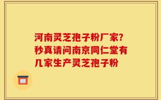 河南灵芝孢子粉厂家？秒真请问南京同仁堂有几家生产灵芝孢子粉