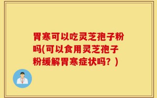 胃寒可以吃灵芝孢子粉吗(可以食用灵芝孢子粉缓解胃寒症状吗？)
