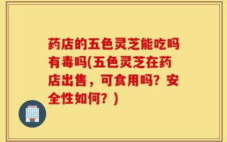 药店的五色灵芝能吃吗有毒吗(五色灵芝在药店出售，可食用吗？安全性如何？)