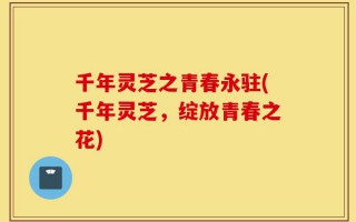 千年灵芝之青春永驻(千年灵芝，绽放青春之花)