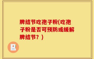 脾结节吃孢子粉(吃孢子粉是否可预防或缓解脾结节？)