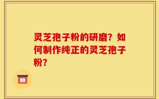 灵芝孢子粉的研磨？如何制作纯正的灵芝孢子粉？