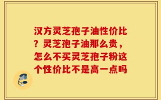 汉方灵芝孢子油性价比？灵芝孢子油那么贵，怎么不买灵芝孢子粉这个性价比不是高一点吗