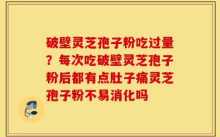 破壁灵芝孢子粉吃过量？每次吃破壁灵芝孢子粉后都有点肚子痛灵芝孢子粉不易消化吗