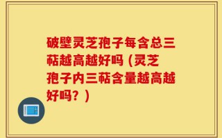 破壁灵芝孢子每含总三萜越高越好吗 (灵芝孢子内三萜含量越高越好吗？)
