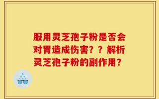 服用灵芝孢子粉是否会对胃造成伤害？？解析灵芝孢子粉的副作用？