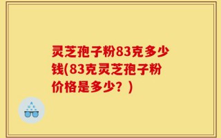 灵芝孢子粉83克多少钱(83克灵芝孢子粉价格是多少？)
