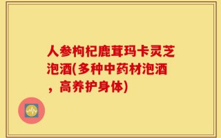 人参枸杞鹿茸玛卡灵芝泡酒(多种中药材泡酒，高养护身体)
