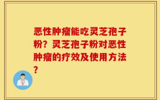 恶性肿瘤能吃灵芝孢子粉？灵芝孢子粉对恶性肿瘤的疗效及使用方法？