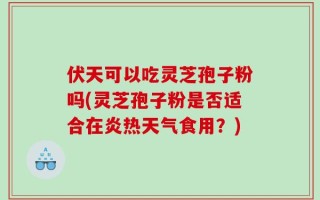 伏天可以吃灵芝孢子粉吗(灵芝孢子粉是否适合在炎热天气食用？)