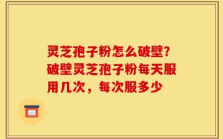 灵芝孢子粉怎么破壁？破壁灵芝孢子粉每天服用几次，每次服多少