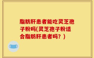 脂肪肝患者能吃灵芝孢子粉吗(灵芝孢子粉适合脂肪肝患者吗？)
